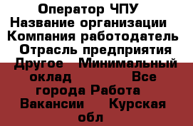 Оператор ЧПУ › Название организации ­ Компания-работодатель › Отрасль предприятия ­ Другое › Минимальный оклад ­ 25 000 - Все города Работа » Вакансии   . Курская обл.